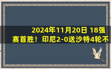 2024年11月20日 18强赛首胜！印尼2-0送沙特4轮不胜 费迪南双响沙特近4场1球未进